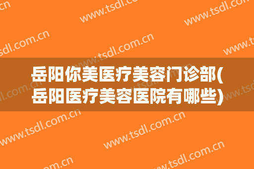 岳阳你美医疗美容门诊部(岳阳医疗美容医院有哪些)