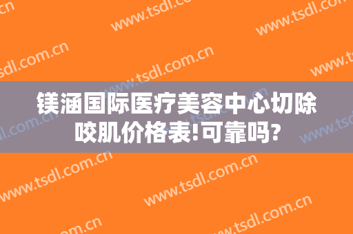 镁涵国际医疗美容中心切除咬肌价格表!可靠吗?