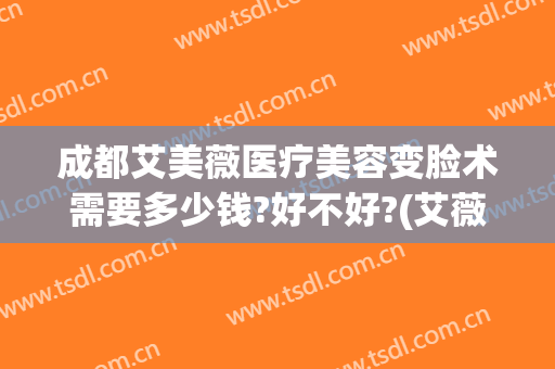 成都艾美薇医疗美容变脸术需要多少钱?好不好?(艾薇美医疗美容怎么样)