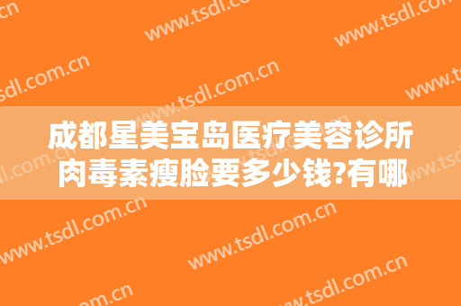 成都星美宝岛医疗美容诊所肉毒素瘦脸要多少钱?有哪些优势?