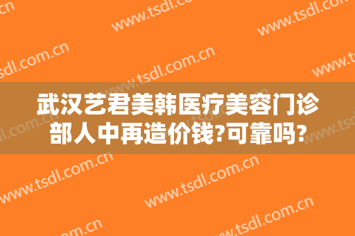 武汉艺君美韩医疗美容门诊部人中再造价钱?可靠吗?