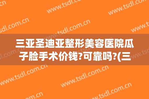 三亚圣迪亚整形美容医院瓜子脸手术价钱?可靠吗?(三亚韩式整形医院)