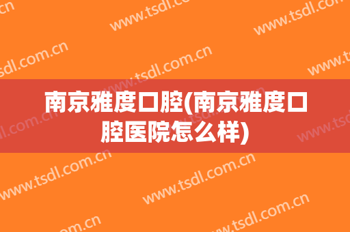 南京雅度口腔(南京雅度口腔医院怎么样)