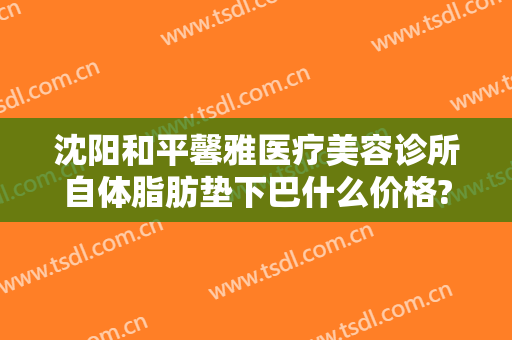 沈阳和平馨雅医疗美容诊所自体脂肪垫下巴什么价格?多长时间恢复?
