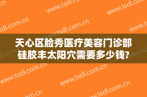 天心区脸秀医疗美容门诊部硅胶丰太阳穴需要多少钱?有哪些优势?