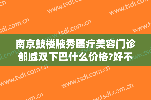 南京鼓楼腋秀医疗美容门诊部减双下巴什么价格?好不好?(南京腋秀美容医院)