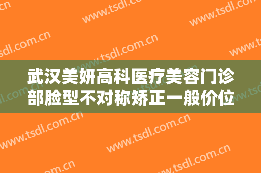 武汉美妍高科医疗美容门诊部脸型不对称矫正一般价位是多少?可靠吗?