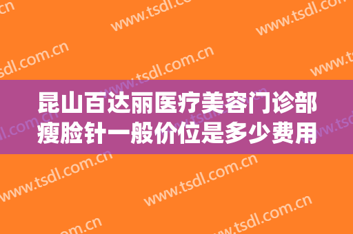 昆山百达丽医疗美容门诊部瘦脸针一般价位是多少费用?怎么样?(昆山百达丽美容医院)