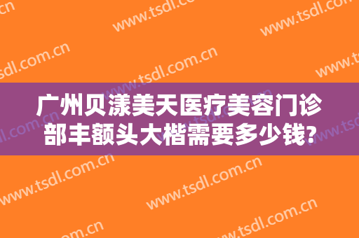 广州贝漾美天医疗美容门诊部丰额头大楷需要多少钱?需要多久恢复?