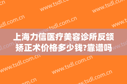 上海力信医疗美容诊所反颌矫正术价格多少钱?靠谱吗?(上颚矫正多少钱)