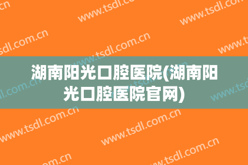 湖南阳光口腔医院(湖南阳光口腔医院官网)