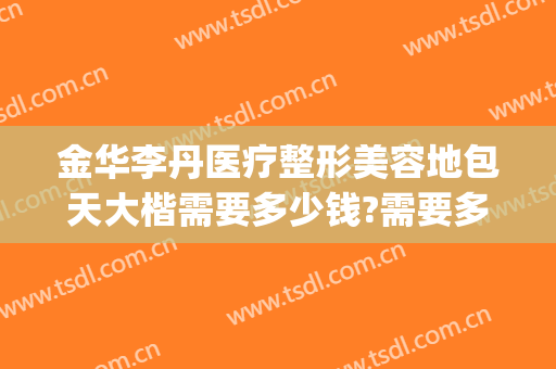 金华李丹医疗整形美容地包天大楷需要多少钱?需要多久恢复?(金华李丹整形医院口碑)