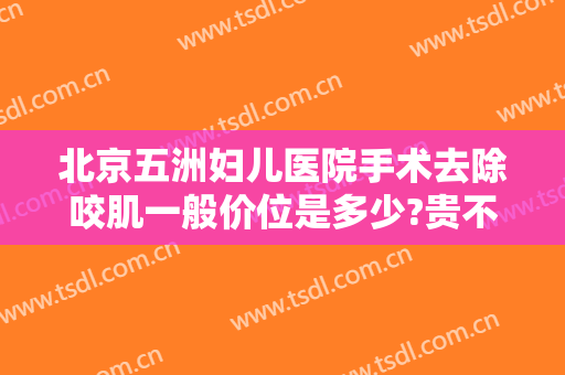 北京五洲妇儿医院手术去除咬肌一般价位是多少?贵不贵?