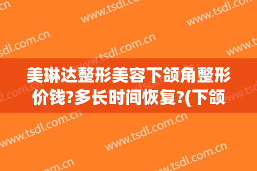 美琳达整形美容下颌角整形价钱?多长时间恢复?(下颌整形价格)