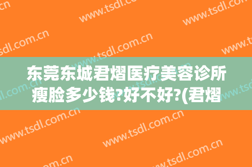 东莞东城君熠医疗美容诊所瘦脸多少钱?好不好?(君熠医疗美容正规吗)