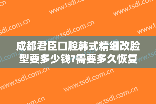 成都君臣口腔韩式精细改脸型要多少钱?需要多久恢复?