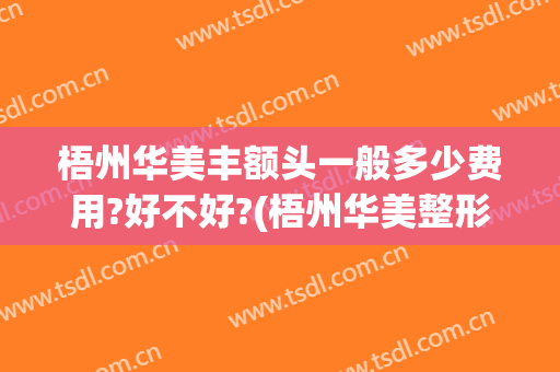梧州华美丰额头一般多少费用?好不好?(梧州华美整形医院好不好)