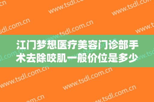江门梦想医疗美容门诊部手术去除咬肌一般价位是多少钱?贵不贵?(江门梦想医疗美容医院)