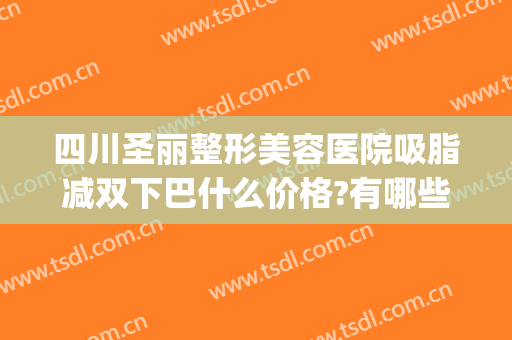 四川圣丽整形美容医院吸脂减双下巴什么价格?有哪些优势?(双下巴吸脂减肥)