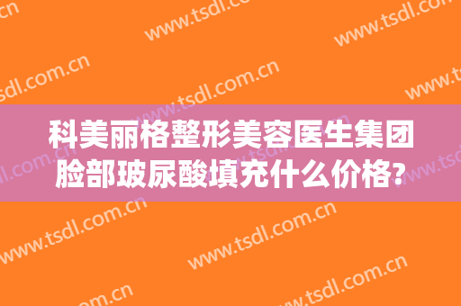 科美丽格整形美容医生集团脸部玻尿酸填充什么价格?靠谱吗?(面部填充玻尿酸多少钱)