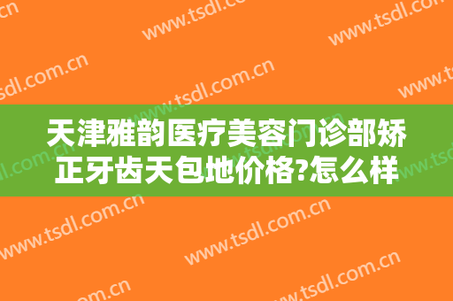 天津雅韵医疗美容门诊部矫正牙齿天包地价格?怎么样?