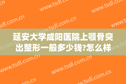 延安大学咸阳医院上颚骨突出整形一般多少钱?怎么样?(延安大学咸阳医院整形科怎么样)