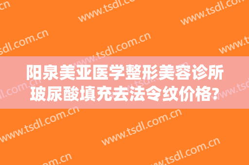 阳泉美亚医学整形美容诊所玻尿酸填充去法令纹价格?怎么样?(美容院法令纹填充多少钱)