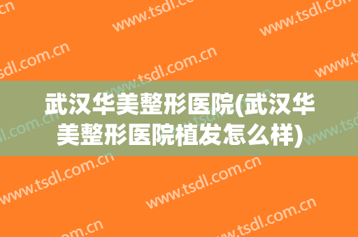 武汉华美整形医院(武汉华美整形医院植发怎么样)