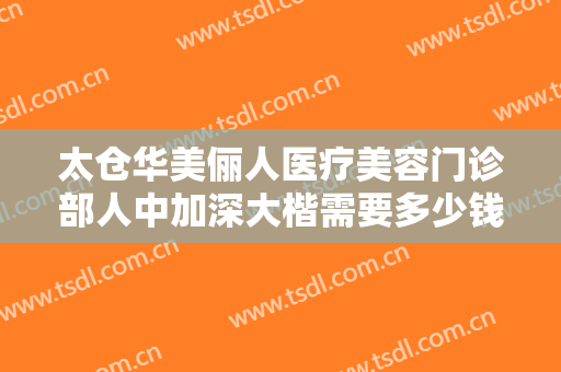 太仓华美俪人医疗美容门诊部人中加深大楷需要多少钱?有哪些优势?