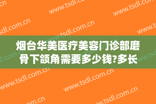 烟台华美医疗美容门诊部磨骨下颌角需要多少钱?多长时间恢复?(下颌角磨骨的费用是多少)