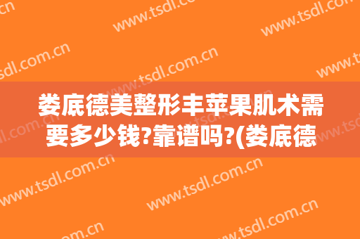 娄底德美整形丰苹果肌术需要多少钱?靠谱吗?(娄底德美整形医院)