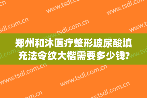 郑州和沐医疗整形玻尿酸填充法令纹大楷需要多少钱?贵不贵?(郑州注射玻尿酸哪个医生好)
