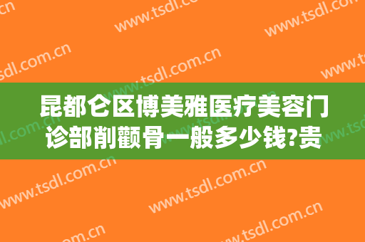 昆都仑区博美雅医疗美容门诊部削颧骨一般多少钱?贵不贵?(云南昆明博美整形美容医院)
