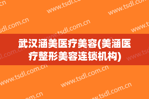 武汉涵美医疗美容(美涵医疗整形美容连锁机构)