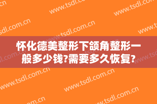 怀化德美整形下颌角整形一般多少钱?需要多久恢复?