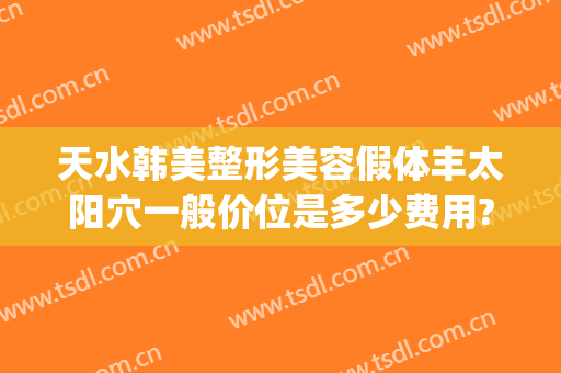 天水韩美整形美容假体丰太阳穴一般价位是多少费用?有哪些优势?(天水韩美整形美容门诊部)
