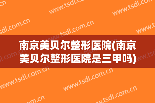 南京美贝尔整形医院(南京美贝尔整形医院是三甲吗)