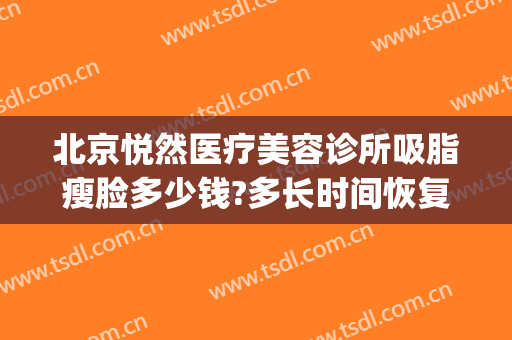北京悦然医疗美容诊所吸脂瘦脸多少钱?多长时间恢复?(北京面部吸脂价格)