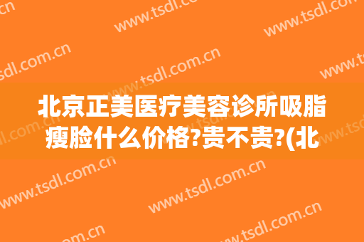 北京正美医疗美容诊所吸脂瘦脸什么价格?贵不贵?(北京正美医疗美容诊所怎么样)
