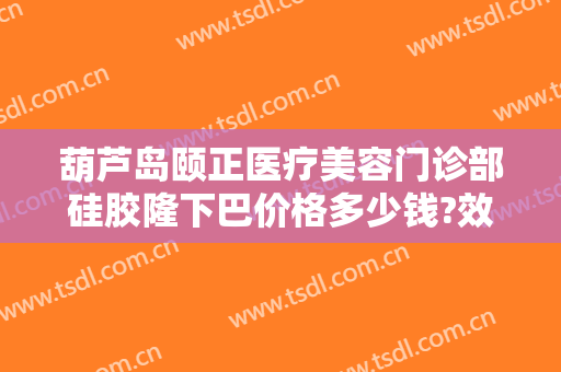 葫芦岛颐正医疗美容门诊部硅胶隆下巴价格多少钱?效果怎么样?
