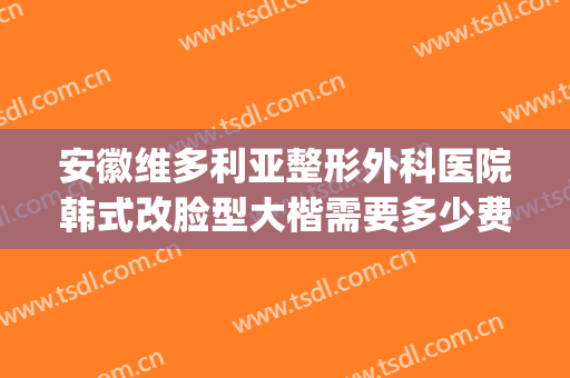 安徽维多利亚整形外科医院韩式改脸型大楷需要多少费用?贵不贵?(合肥维多利亚医院整形)