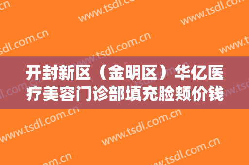 开封新区（金明区）华亿医疗美容门诊部填充脸颊价钱?需要多久恢复?(开封华亿整形医院地址)