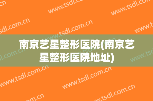南京艺星整形医院(南京艺星整形医院地址)