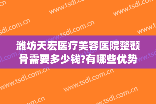 潍坊天宏医疗美容医院整颧骨需要多少钱?有哪些优势?(颧骨整形哪家医院好)