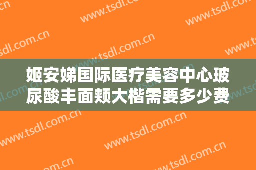 姬安娣国际医疗美容中心玻尿酸丰面颊大楷需要多少费用?靠谱吗?