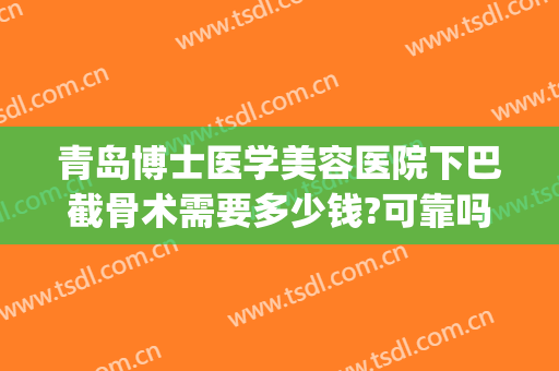 青岛博士医学美容医院下巴截骨术需要多少钱?可靠吗?(下巴截骨费用)