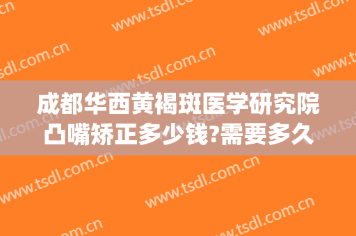 成都华西黄褐斑医学研究院凸嘴矫正多少钱?需要多久恢复?(成都华西黄褐斑研究院怎么样)