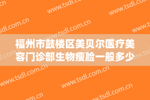 福州市鼓楼区美贝尔医疗美容门诊部生物瘦脸一般多少钱?贵不贵?(福州美贝尔整型医院)