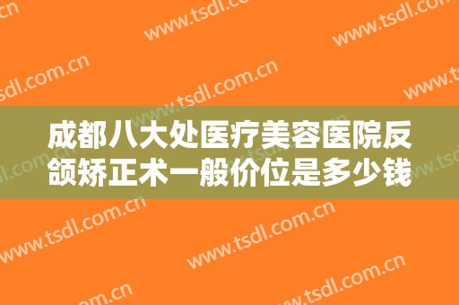 成都八大处医疗美容医院反颌矫正术一般价位是多少钱?需要多久恢复?