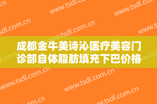 成都金牛美诗沁医疗美容门诊部自体脂肪填充下巴价格?怎么样?